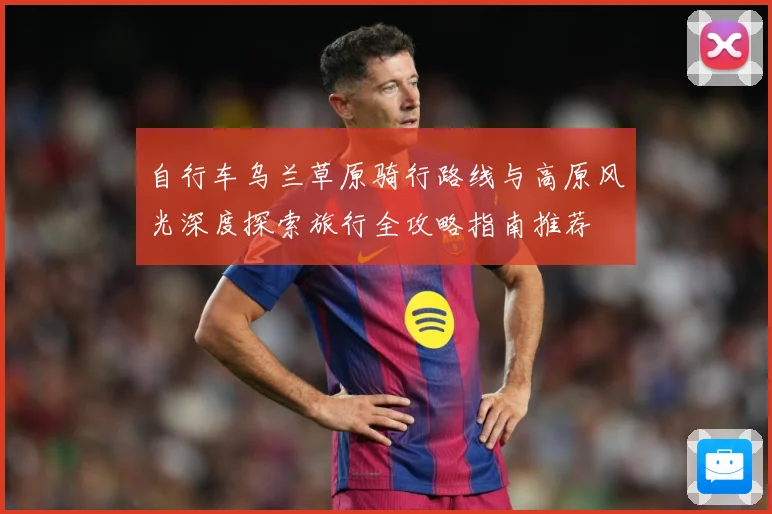 自行车乌兰草原骑行路线与高原风光深度探索旅行全攻略指南推荐