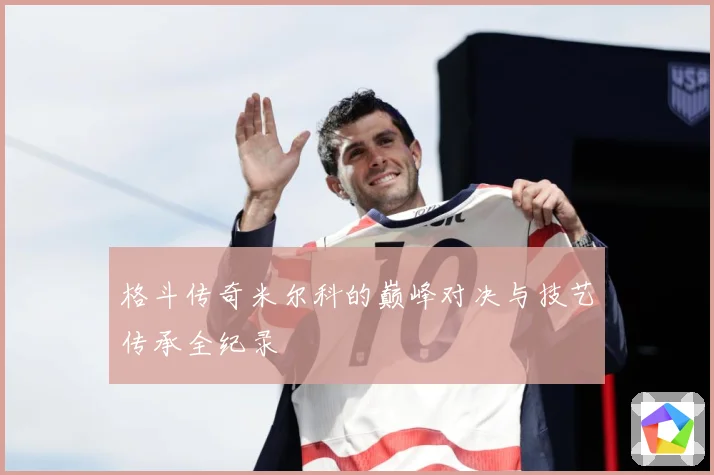 格斗传奇米尔科的巅峰对决与技艺传承全纪录