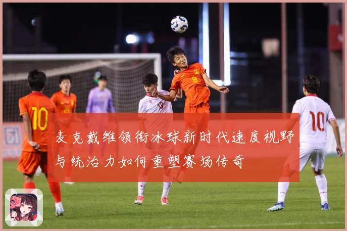 麦克戴维领衔冰球新时代速度视野与统治力如何重塑赛场传奇