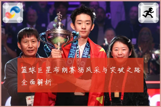 篮球巨星布朗赛场风采与突破之路全面解析