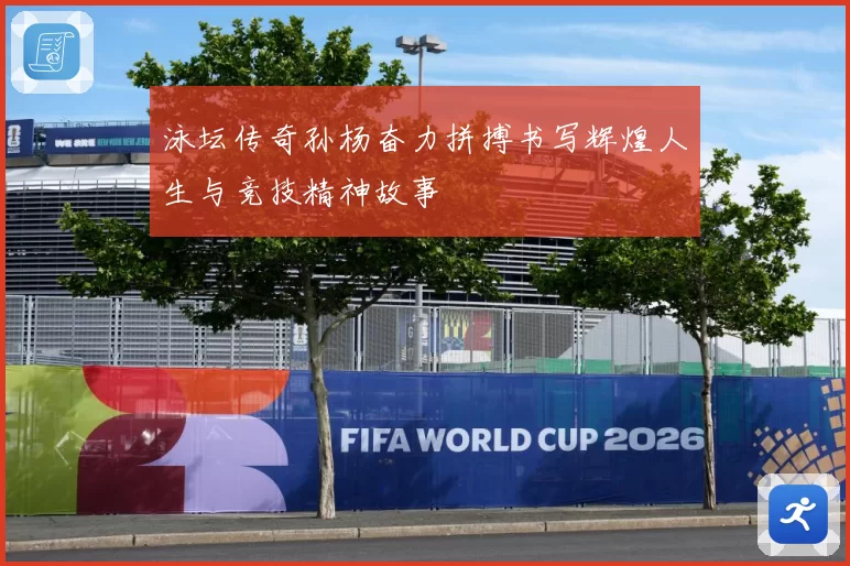 泳坛传奇孙杨奋力拼搏书写辉煌人生与竞技精神故事