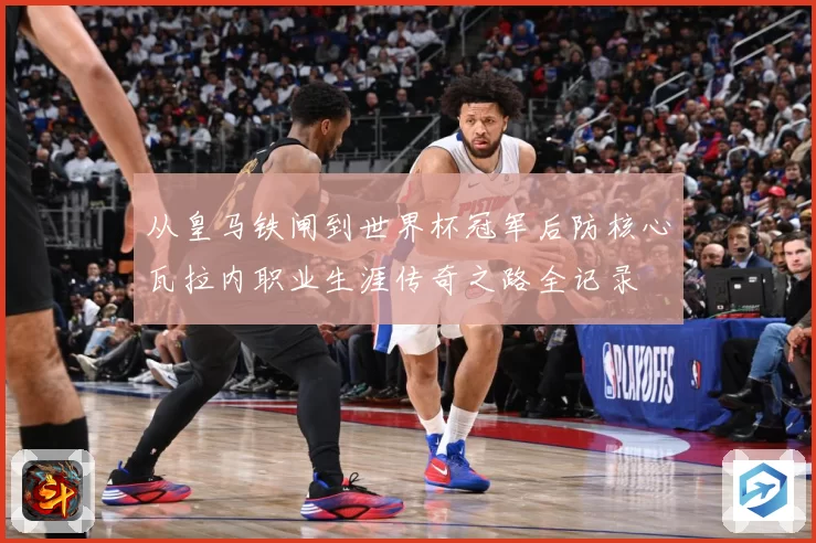 从皇马铁闸到世界杯冠军后防核心瓦拉内职业生涯传奇之路全记录