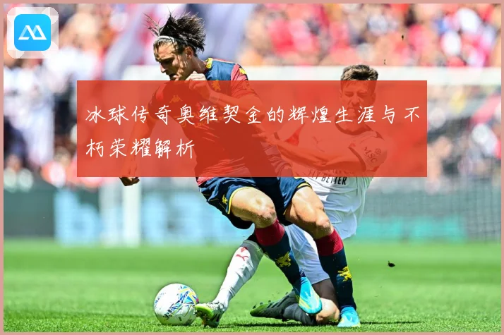 冰球传奇奥维契金的辉煌生涯与不朽荣耀解析
