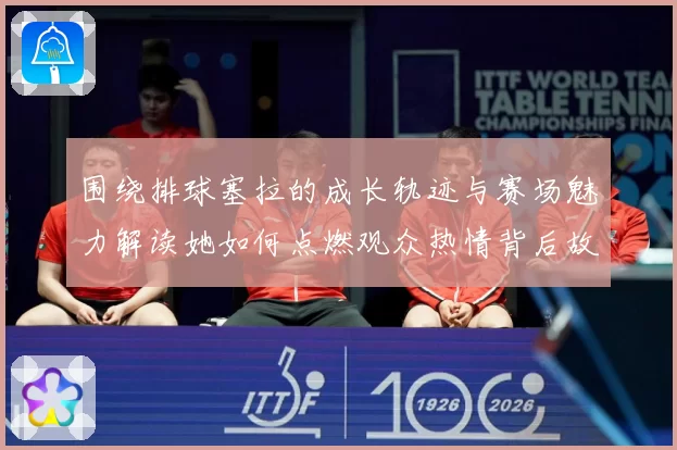 围绕排球塞拉的成长轨迹与赛场魅力解读她如何点燃观众热情背后故事
