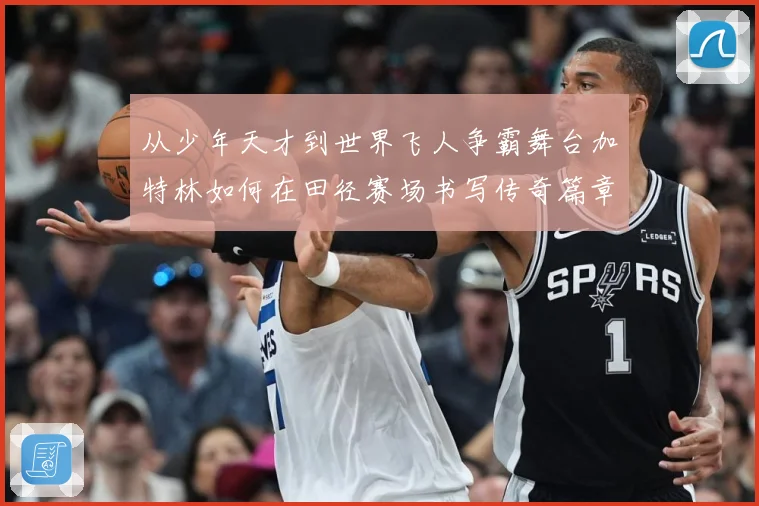 从少年天才到世界飞人争霸舞台加特林如何在田径赛场书写传奇篇章解析