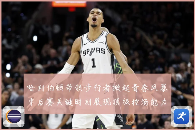 哈利伯顿带领步行者掀起青春风暴季后赛关键时刻展现顶级控场能力
