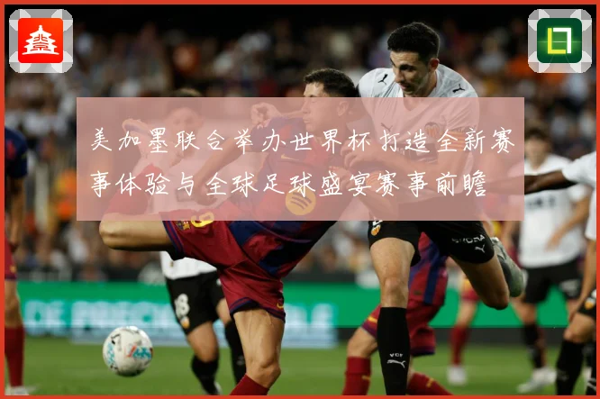 美加墨联合举办世界杯打造全新赛事体验与全球足球盛宴赛事前瞻