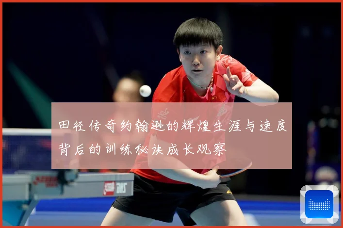 田径传奇约翰逊的辉煌生涯与速度背后的训练秘诀成长观察