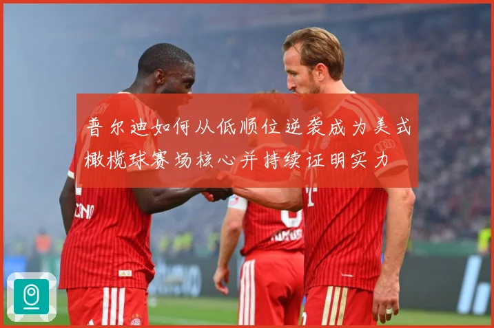 普尔迪如何从低顺位逆袭成为美式橄榄球赛场核心并持续证明实力