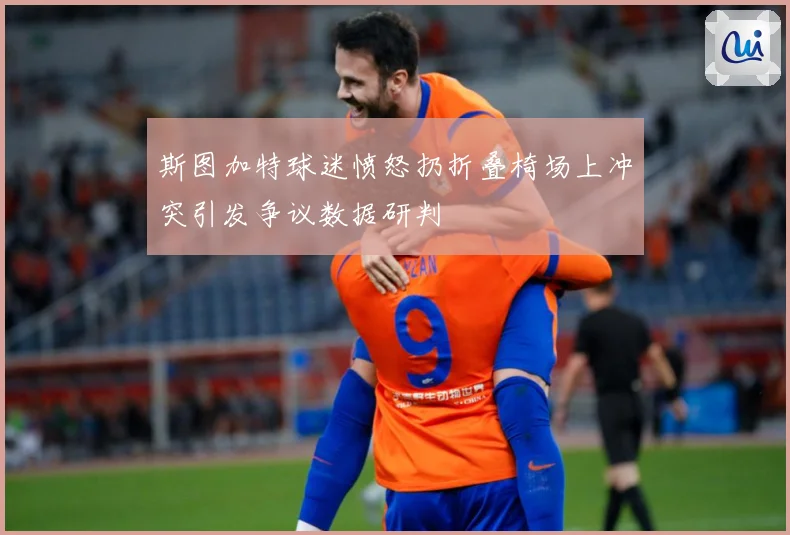 斯图加特球迷愤怒扔折叠椅场上冲突引发争议数据研判