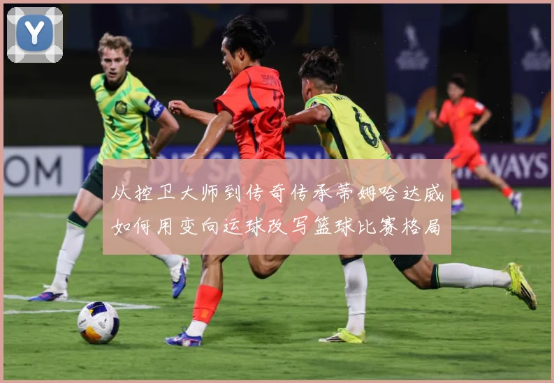 从控卫大师到传奇传承蒂姆哈达威如何用变向运球改写篮球比赛格局
