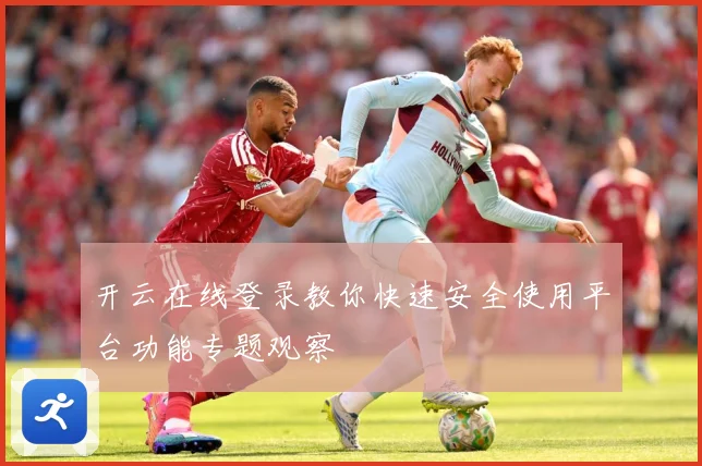 开云在线登录教你快速安全使用平台功能专题观察