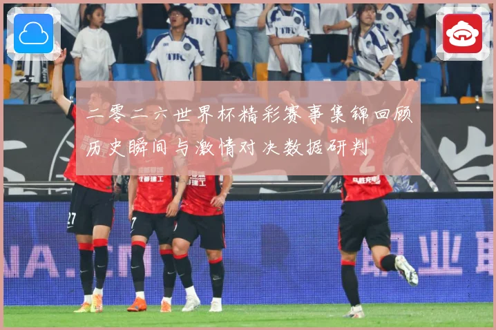 二零二六世界杯精彩赛事集锦回顾历史瞬间与激情对决数据研判