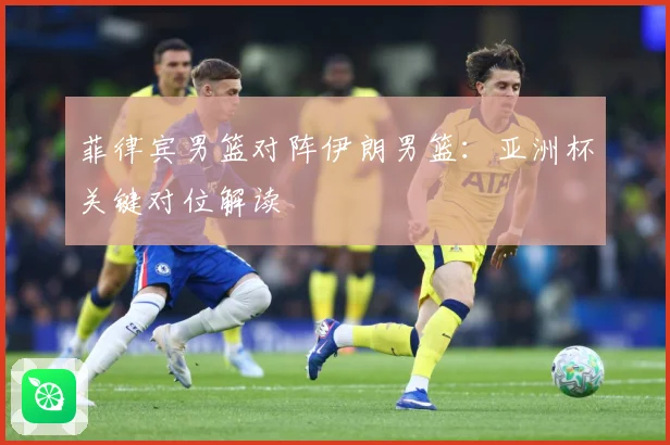 菲律宾男篮对阵伊朗男篮：亚洲杯关键对位解读