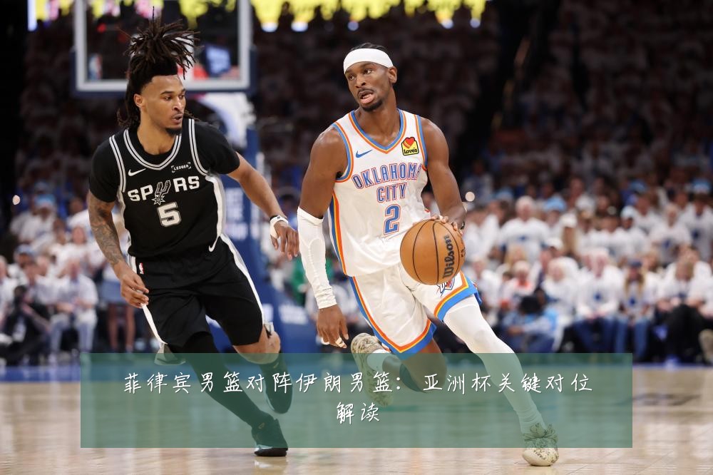 菲律宾男篮对阵伊朗男篮：亚洲杯关键对位解读
