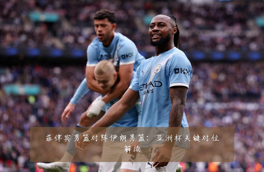 菲律宾男篮对阵伊朗男篮：亚洲杯关键对位解读