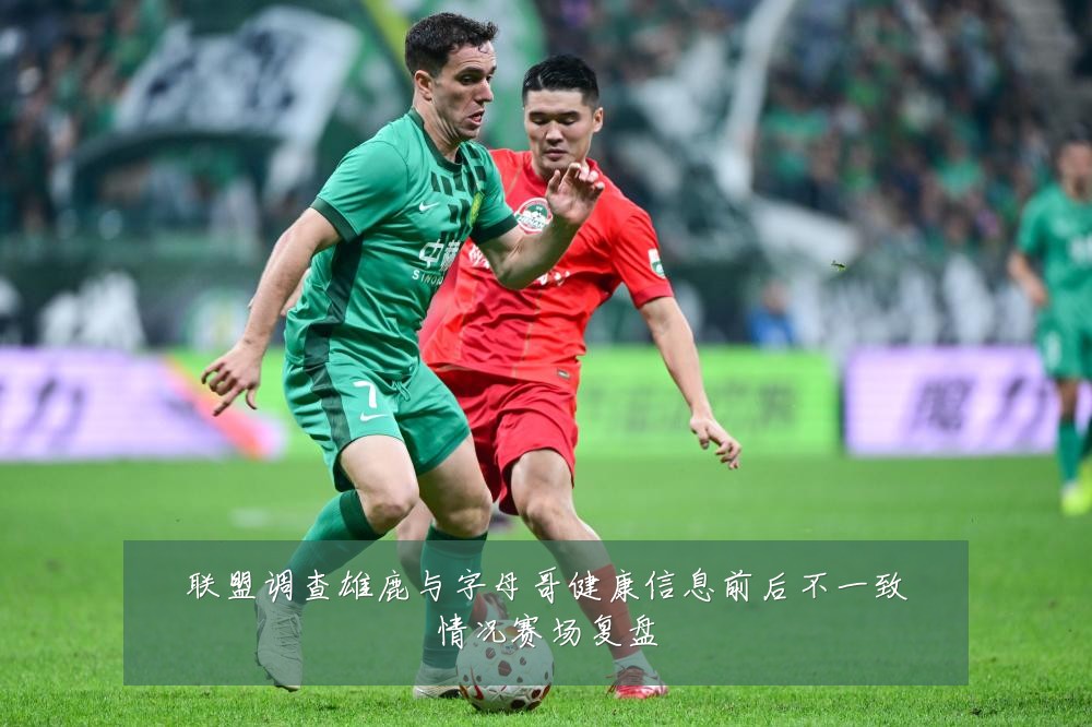 联盟调查雄鹿与字母哥健康信息前后不一致情况赛场复盘