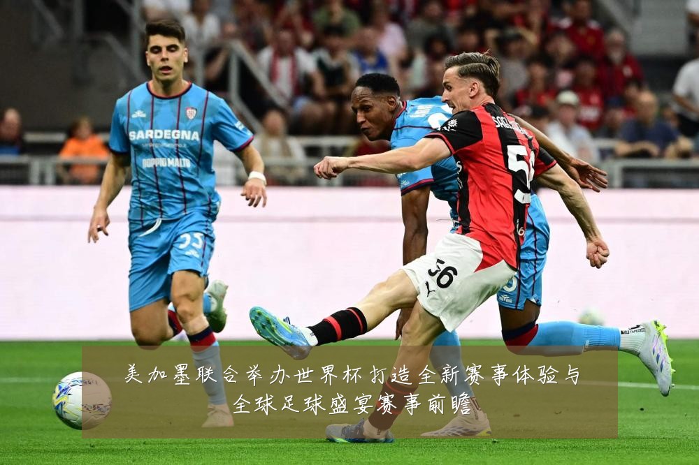 美加墨联合举办世界杯打造全新赛事体验与全球足球盛宴赛事前瞻