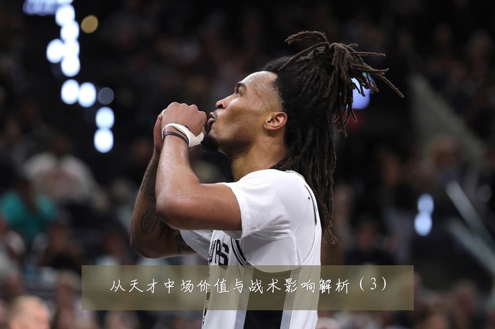 从天才中场价值与战术影响解析（3）