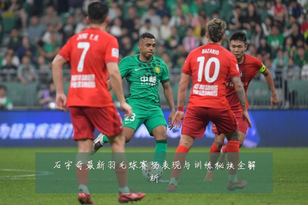 石宇奇最新羽毛球赛场表现与训练秘诀全解析